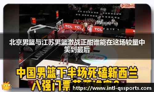 北京男篮与江苏男篮激战正酣谁能在这场较量中笑到最后