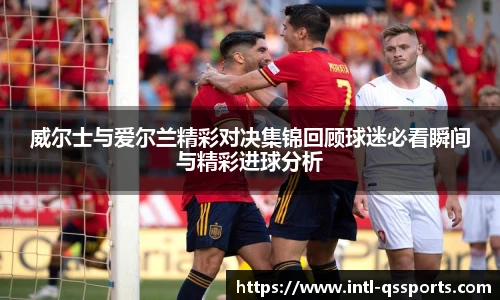 威尔士与爱尔兰精彩对决集锦回顾球迷必看瞬间与精彩进球分析